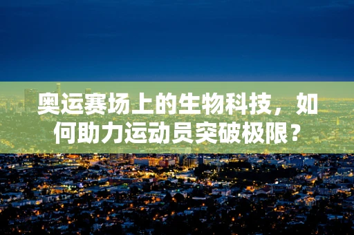 奥运赛场上的生物科技，如何助力运动员突破极限？