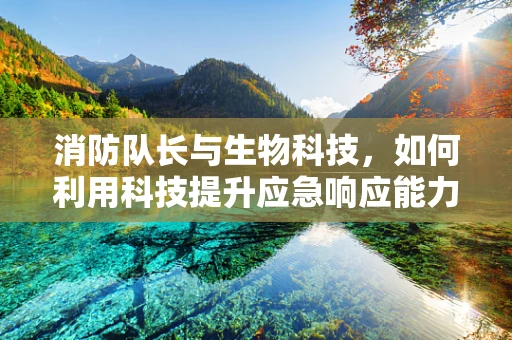 消防队长与生物科技，如何利用科技提升应急响应能力？