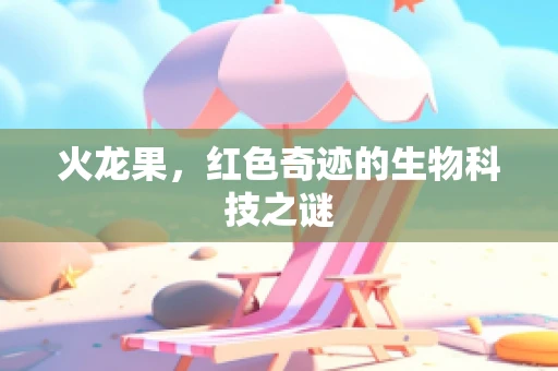 火龙果，红色奇迹的生物科技之谜
