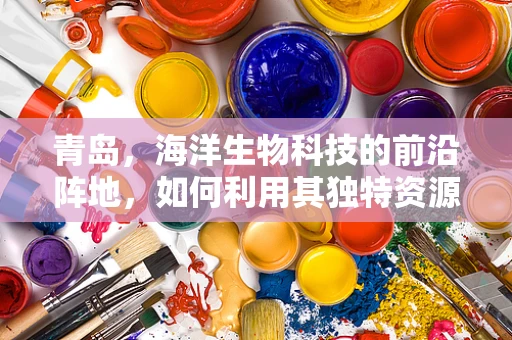 青岛，海洋生物科技的前沿阵地，如何利用其独特资源推动创新？
