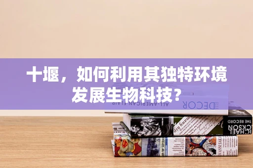 十堰，如何利用其独特环境发展生物科技？