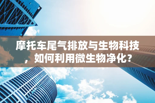摩托车尾气排放与生物科技，如何利用微生物净化？