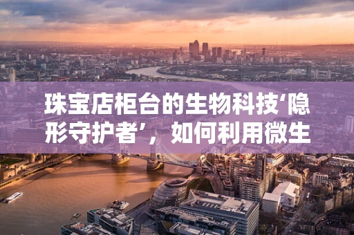 珠宝店柜台的生物科技‘隐形守护者’，如何利用微生物控制技术保障珠宝安全？