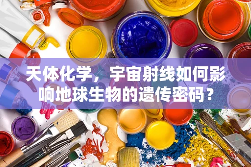 天体化学，宇宙射线如何影响地球生物的遗传密码？