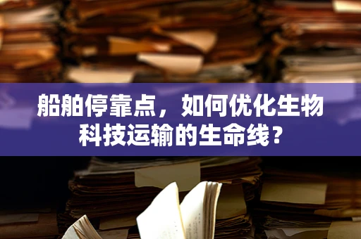 船舶停靠点，如何优化生物科技运输的生命线？