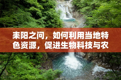 耒阳之问，如何利用当地特色资源，促进生物科技与农业的融合发展？
