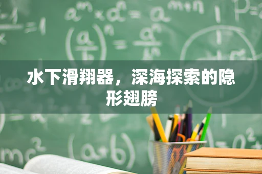 水下滑翔器，深海探索的隐形翅膀