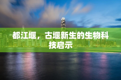 都江堰，古堰新生的生物科技启示