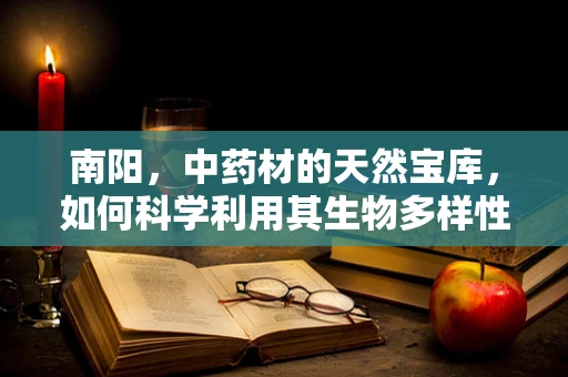南阳，中药材的天然宝库，如何科学利用其生物多样性？