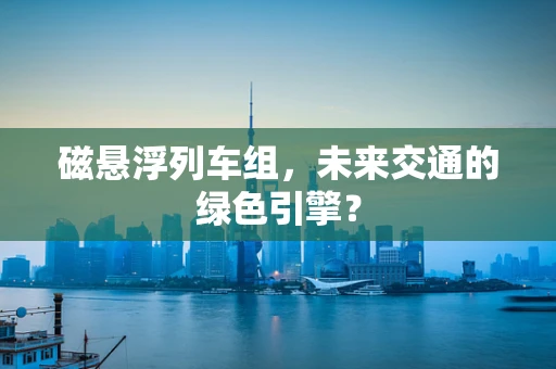 磁悬浮列车组，未来交通的绿色引擎？