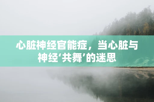 心脏神经官能症，当心脏与神经‘共舞’的迷思