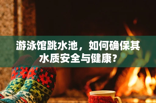 游泳馆跳水池，如何确保其水质安全与健康？
