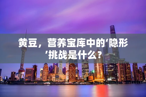 黄豆，营养宝库中的‘隐形’挑战是什么？
