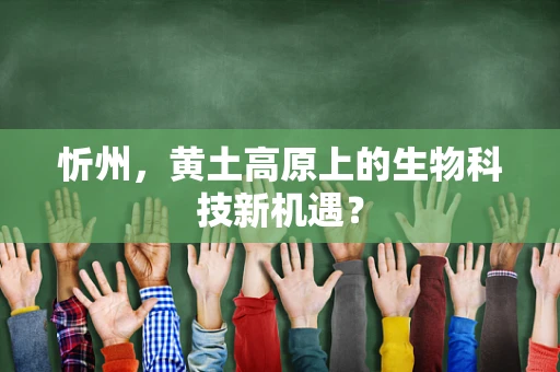 忻州，黄土高原上的生物科技新机遇？