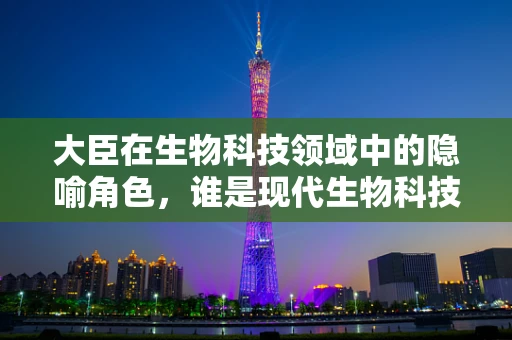 大臣在生物科技领域中的隐喻角色，谁是现代生物科技的御前大臣？
