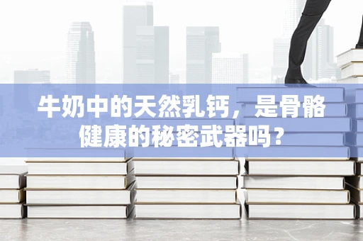 牛奶中的天然乳钙，是骨骼健康的秘密武器吗？