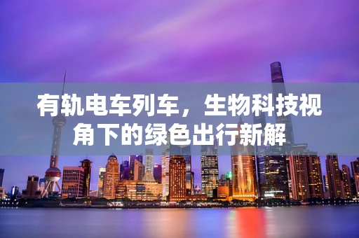 有轨电车列车，生物科技视角下的绿色出行新解