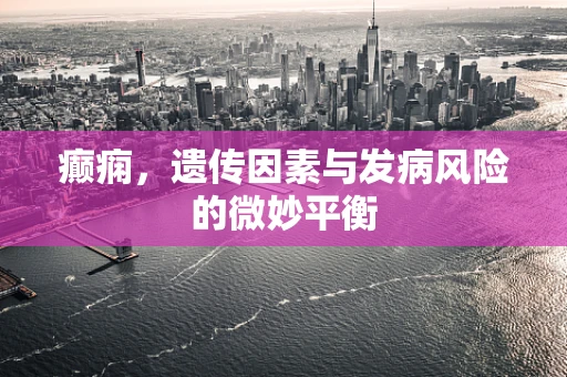 癫痫，遗传因素与发病风险的微妙平衡