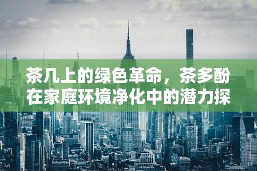 茶几上的绿色革命，茶多酚在家庭环境净化中的潜力探索