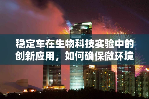 稳定车在生物科技实验中的创新应用，如何确保微环境稳定的‘生物科技版’？
