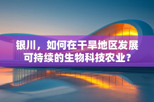 银川，如何在干旱地区发展可持续的生物科技农业？