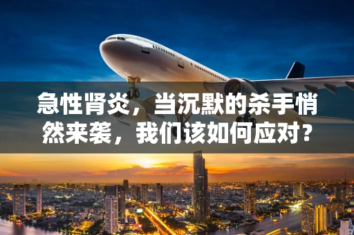 急性肾炎，当沉默的杀手悄然来袭，我们该如何应对？