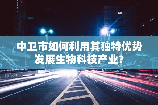 中卫市如何利用其独特优势发展生物科技产业？
