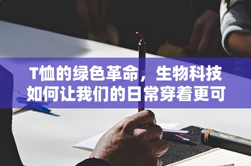 T恤的绿色革命，生物科技如何让我们的日常穿着更可持续？