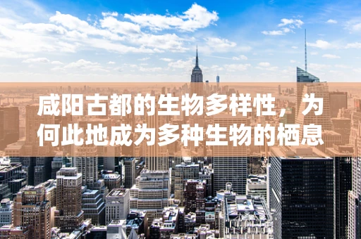 咸阳古都的生物多样性，为何此地成为多种生物的栖息地？