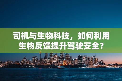 司机与生物科技，如何利用生物反馈提升驾驶安全？
