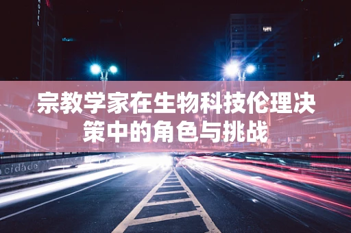 宗教学家在生物科技伦理决策中的角色与挑战