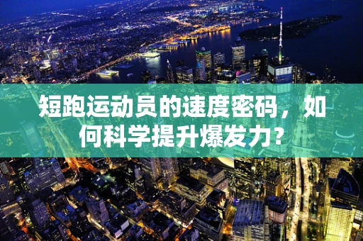 短跑运动员的速度密码，如何科学提升爆发力？