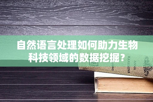 自然语言处理如何助力生物科技领域的数据挖掘？