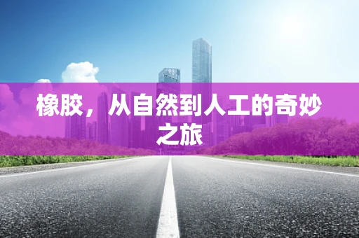 橡胶，从自然到人工的奇妙之旅