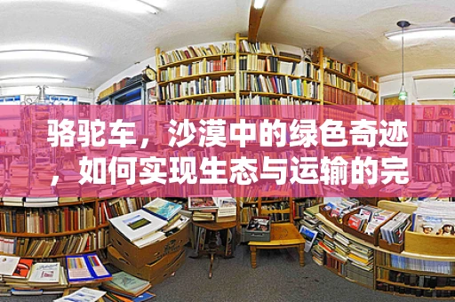 骆驼车，沙漠中的绿色奇迹，如何实现生态与运输的完美融合？