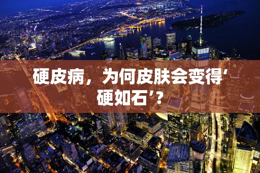 硬皮病，为何皮肤会变得‘硬如石’？