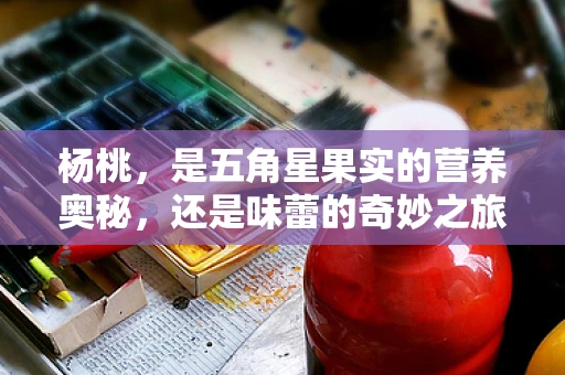 杨桃，是五角星果实的营养奥秘，还是味蕾的奇妙之旅？