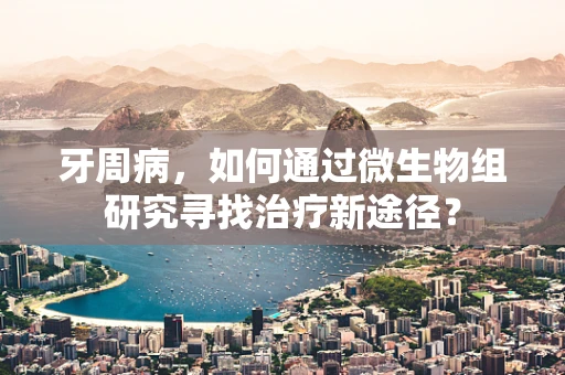 牙周病，如何通过微生物组研究寻找治疗新途径？