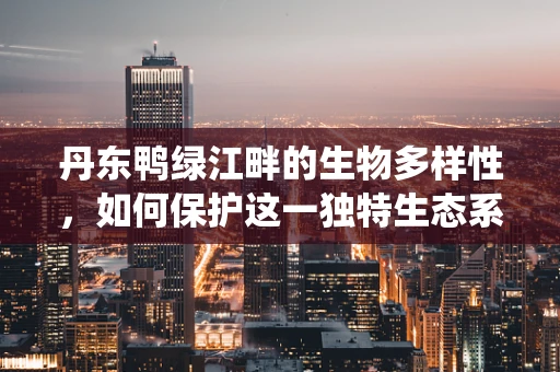 丹东鸭绿江畔的生物多样性，如何保护这一独特生态系统的未来？