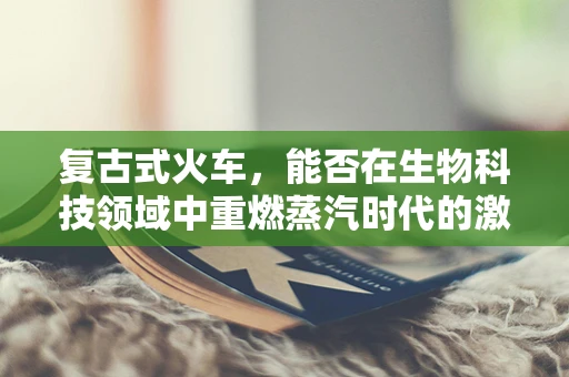 复古式火车，能否在生物科技领域中重燃蒸汽时代的激情？
