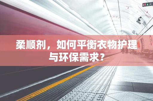 柔顺剂，如何平衡衣物护理与环保需求？
