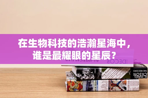 在生物科技的浩瀚星海中，谁是最耀眼的星辰？