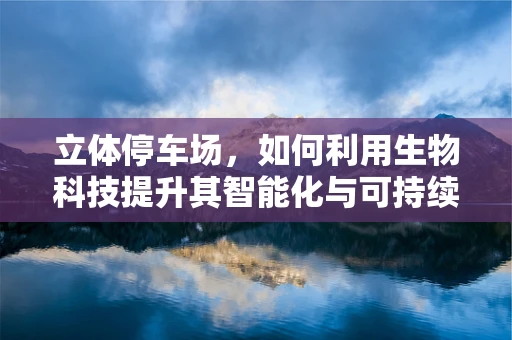 立体停车场，如何利用生物科技提升其智能化与可持续性？