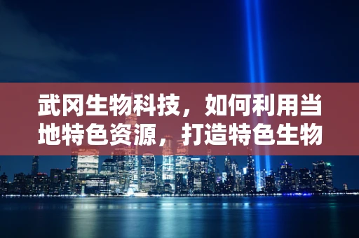 武冈生物科技，如何利用当地特色资源，打造特色生物产业？