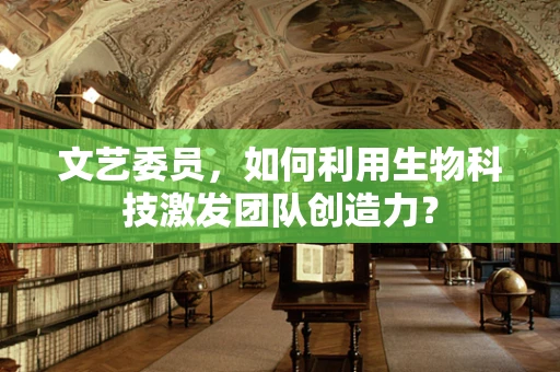 文艺委员，如何利用生物科技激发团队创造力？