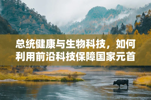 总统健康与生物科技，如何利用前沿科技保障国家元首的健康？