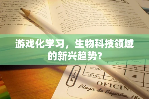 游戏化学习，生物科技领域的新兴趋势？
