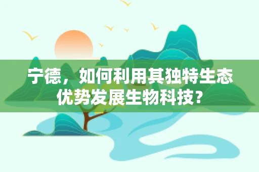 宁德，如何利用其独特生态优势发展生物科技？