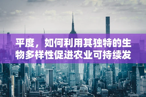 平度，如何利用其独特的生物多样性促进农业可持续发展？