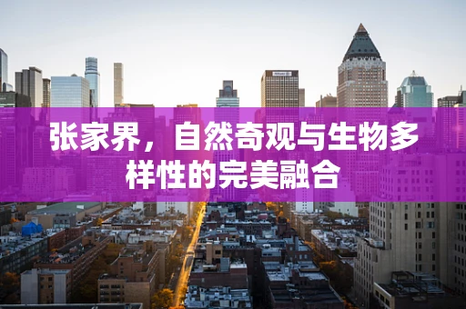 张家界，自然奇观与生物多样性的完美融合